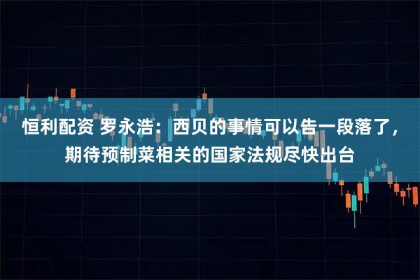 恒利配资 罗永浩：西贝的事情可以告一段落了，期待预制菜相关的国家法规尽快出台