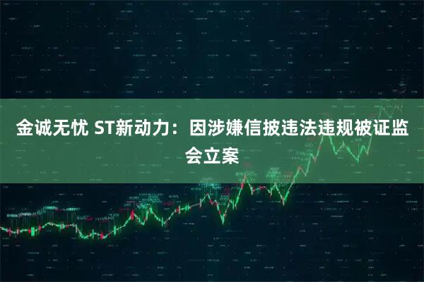 金诚无忧 ST新动力：因涉嫌信披违法违规被证监会立案