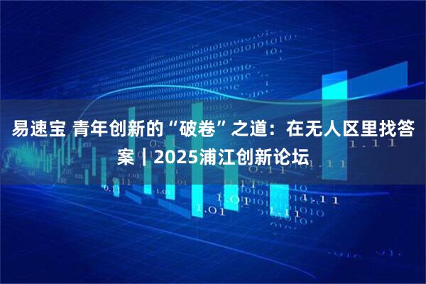 易速宝 青年创新的“破卷”之道：在无人区里找答案｜2025浦江创新论坛