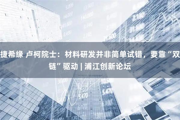 捷希缘 卢柯院士：材料研发并非简单试错，要靠“双链”驱动 | 浦江创新论坛