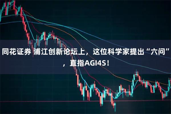 同花证券 浦江创新论坛上，这位科学家提出“六问”，直指AGI4S！