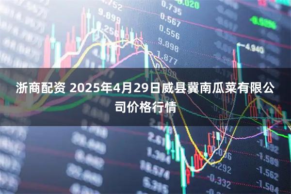 浙商配资 2025年4月29日威县冀南瓜菜有限公司价格行情