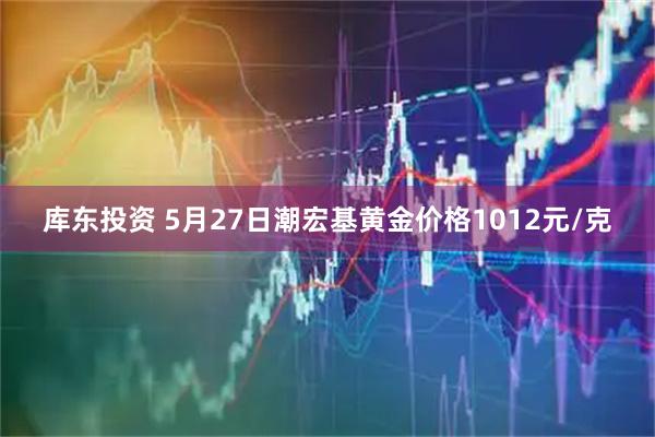 库东投资 5月27日潮宏基黄金价格1012元/克