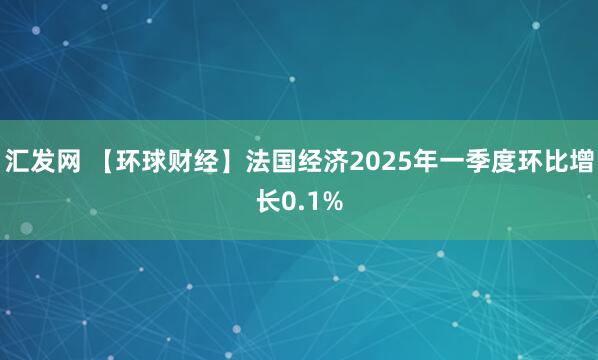 汇发网 【环球财经】法国经济2025年一季度环比增长0.1%