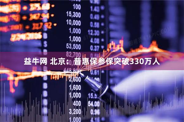 益牛网 北京：普惠保参保突破330万人