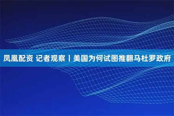 凤凰配资 记者观察丨美国为何试图推翻马杜罗政府