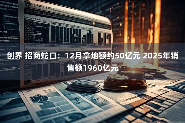 创界 招商蛇口：12月拿地额约50亿元 2025年销售额1960亿元