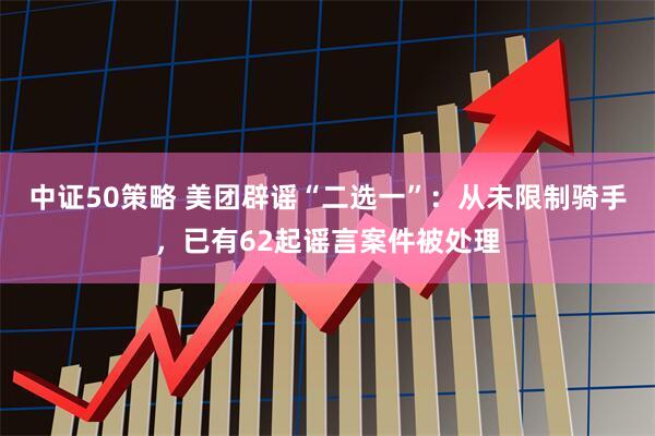 中证50策略 美团辟谣“二选一”：从未限制骑手，已有62起谣言案件被处理