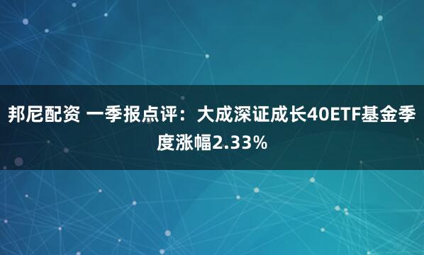 邦尼配资 一季报点评：大成深证成长40ETF基金季度涨幅2.33%