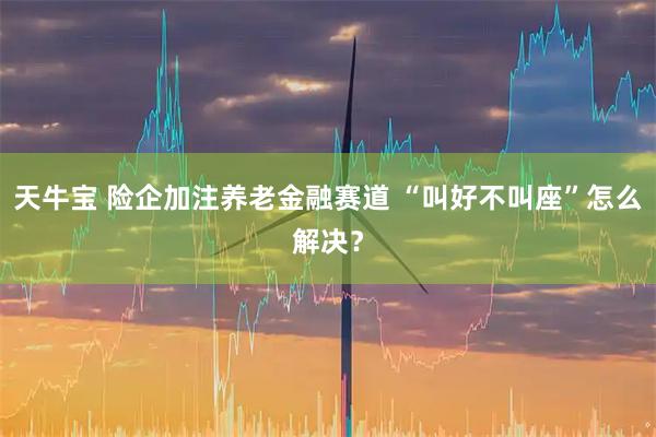 天牛宝 险企加注养老金融赛道 “叫好不叫座”怎么解决？