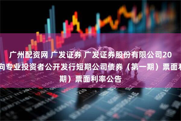 广州配资网 广发证券 广发证券股份有限公司2026年面向专业投资者公开发行短期公司债券（第一期）票面利率公告