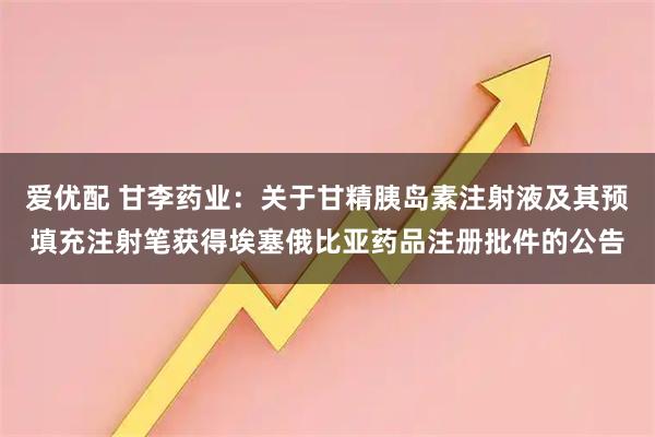 爱优配 甘李药业：关于甘精胰岛素注射液及其预填充注射笔获得埃塞俄比亚药品注册批件的公告