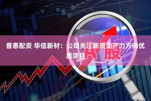 普惠配资 华信新材：公司关注新质生产力方向优质项目