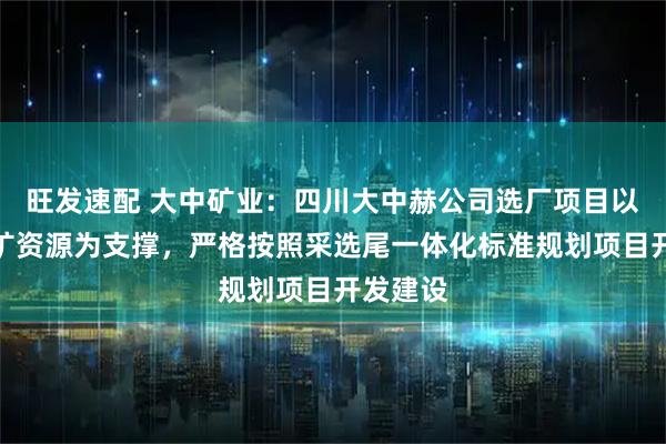 旺发速配 大中矿业：四川大中赫公司选厂项目以加达锂矿资源为支撑，严格按照采选尾一体化标准规划项目开发建设