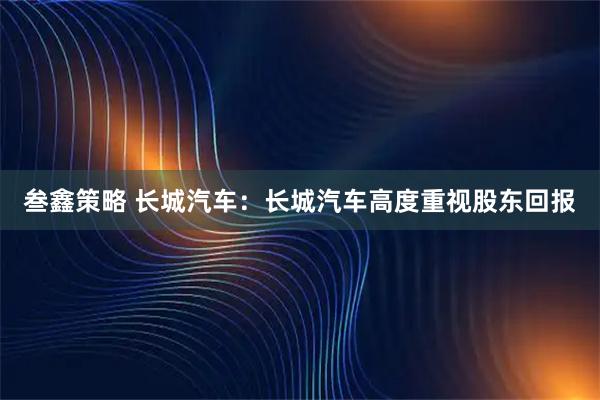 叁鑫策略 长城汽车：长城汽车高度重视股东回报