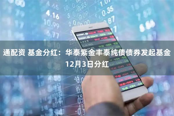 通配资 基金分红：华泰紫金丰泰纯债债券发起基金12月3日分红