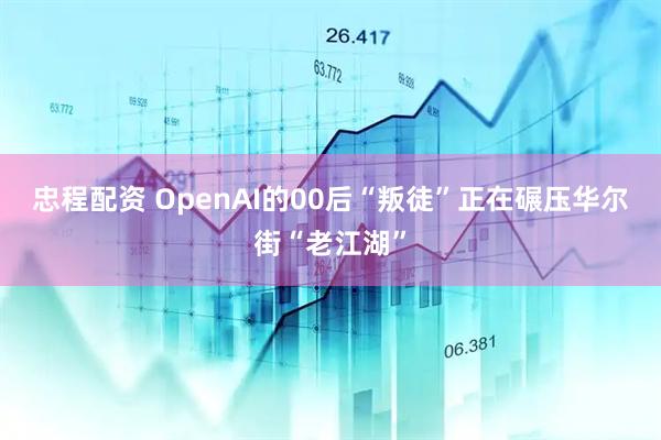 忠程配资 OpenAI的00后“叛徒”正在碾压华尔街“老江湖”