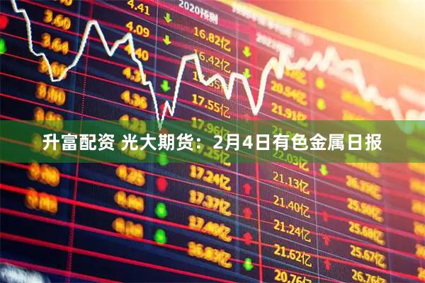 升富配资 光大期货：2月4日有色金属日报