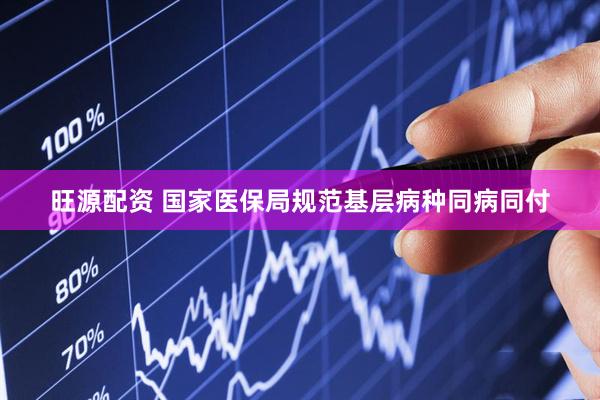 旺源配资 国家医保局规范基层病种同病同付